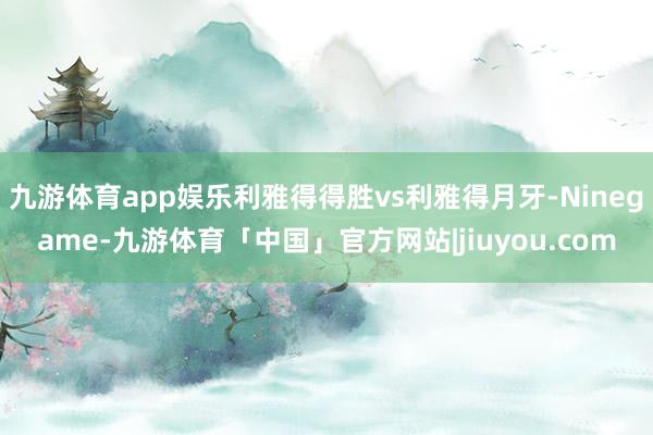 九游体育app娱乐利雅得得胜vs利雅得月牙-Ninegame-九游体育「中国」官方网站|jiuyou.com