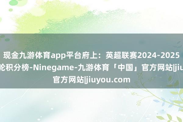 现金九游体育app平台府上：英超联赛2024-2025赛季第10轮积分榜-Ninegame-九游体育「中国」官方网站|jiuyou.com