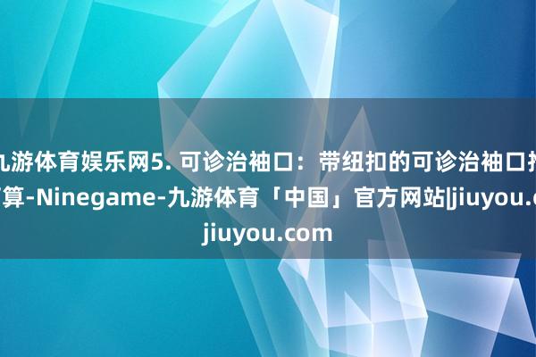 九游体育娱乐网5. 可诊治袖口：带纽扣的可诊治袖口推测打算-Ninegame-九游体育「中国」官方网站|jiuyou.com