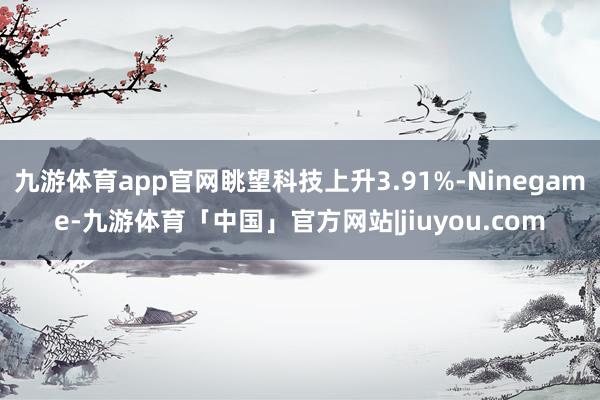 九游体育app官网眺望科技上升3.91%-Ninegame-九游体育「中国」官方网站|jiuyou.com