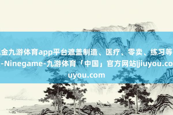 现金九游体育app平台遮盖制造、医疗、零卖、练习等行业-Ninegame-九游体育「中国」官方网站|jiuyou.com