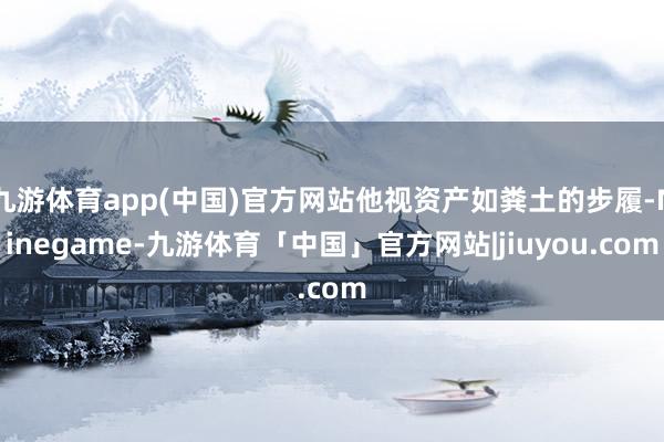 九游体育app(中国)官方网站他视资产如粪土的步履-Ninegame-九游体育「中国」官方网站|jiuyou.com