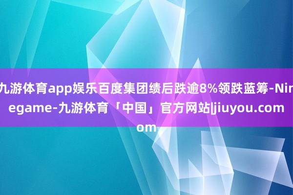 九游体育app娱乐百度集团绩后跌逾8%领跌蓝筹-Ninegame-九游体育「中国」官方网站|jiuyou.com