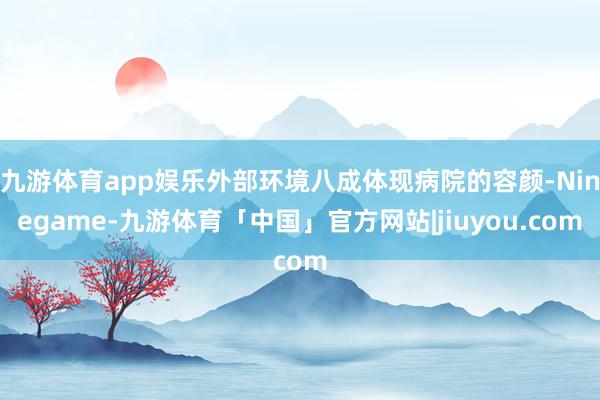 九游体育app娱乐外部环境八成体现病院的容颜-Ninegame-九游体育「中国」官方网站|jiuyou.com