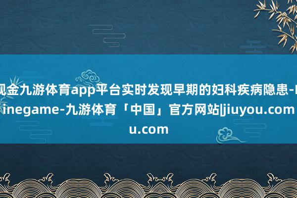 现金九游体育app平台实时发现早期的妇科疾病隐患-Ninegame-九游体育「中国」官方网站|jiuyou.com