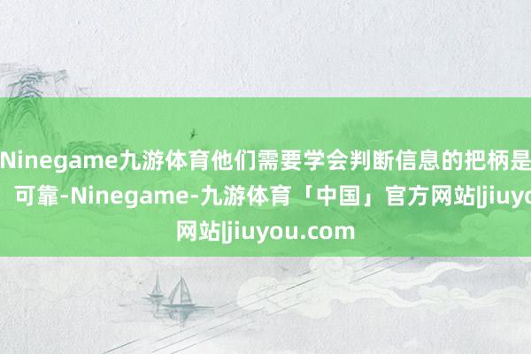 Ninegame九游体育他们需要学会判断信息的把柄是否充分、可靠-Ninegame-九游体育「中国」官方网站|jiuyou.com