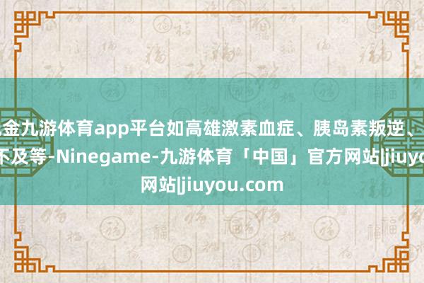 现金九游体育app平台如高雄激素血症、胰岛素叛逆、黄体功能不及等-Ninegame-九游体育「中国」官方网站|jiuyou.com