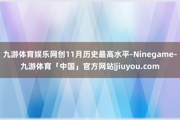 九游体育娱乐网创11月历史最高水平-Ninegame-九游体育「中国」官方网站|jiuyou.com