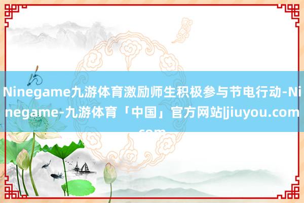 Ninegame九游体育激励师生积极参与节电行动-Ninegame-九游体育「中国」官方网站|jiuyou.com