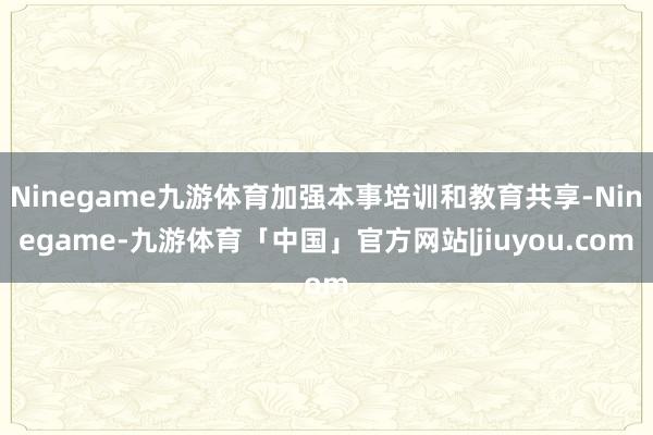 Ninegame九游体育加强本事培训和教育共享-Ninegame-九游体育「中国」官方网站|jiuyou.com