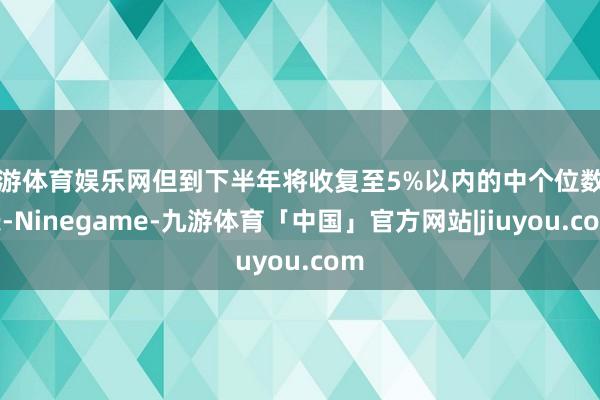 九游体育娱乐网但到下半年将收复至5%以内的中个位数增长-Ninegame-九游体育「中国」官方网站|jiuyou.com