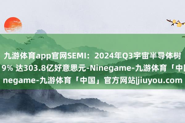 九游体育app官网SEMI：2024年Q3宇宙半导体树立出货金额同比增长19% 达303.8亿好意思元-Ninegame-九游体育「中国」官方网站|jiuyou.com