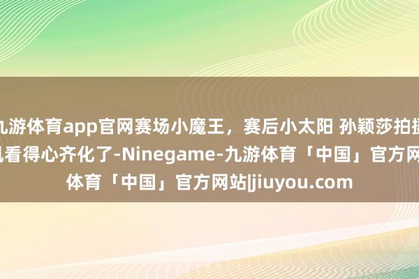 九游体育app官网赛场小魔王，赛后小太阳 孙颖莎拍摄杂志大片 可人风看得心齐化了-Ninegame-九游体育「中国」官方网站|jiuyou.com