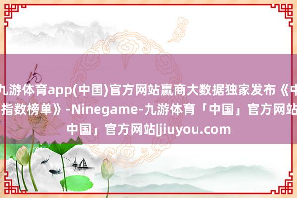 九游体育app(中国)官方网站赢商大数据独家发布《中国商圈生意力指数榜单》-Ninegame-九游体育「中国」官方网站|jiuyou.com