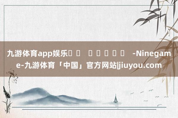 九游体育app娱乐		  					  -Ninegame-九游体育「中国」官方网站|jiuyou.com