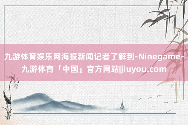 九游体育娱乐网　　海报新闻记者了解到-Ninegame-九游体育「中国」官方网站|jiuyou.com