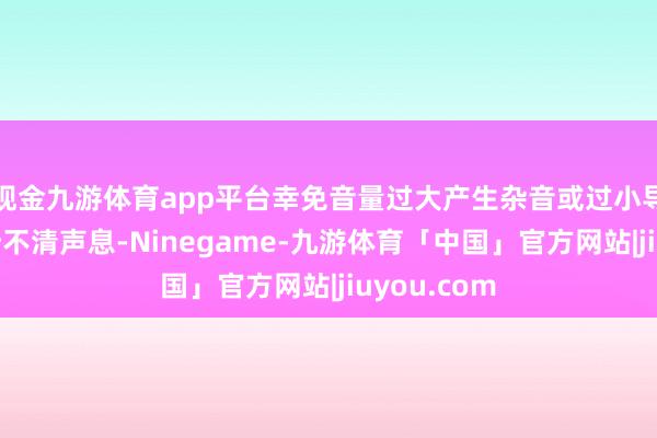 现金九游体育app平台幸免音量过大产生杂音或过小导致参会者听不清声息-Ninegame-九游体育「中国」官方网站|jiuyou.com