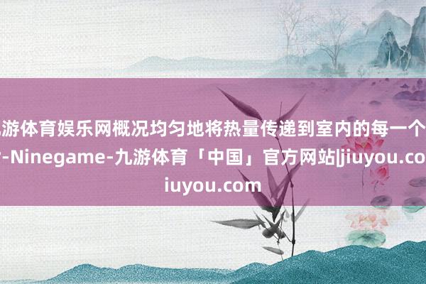 九游体育娱乐网概况均匀地将热量传递到室内的每一个旯旮-Ninegame-九游体育「中国」官方网站|jiuyou.com