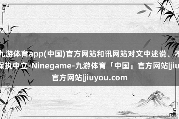 九游体育app(中国)官方网站和讯网站对文中述说、不雅点判断保执中立-Ninegame-九游体育「中国」官方网站|jiuyou.com