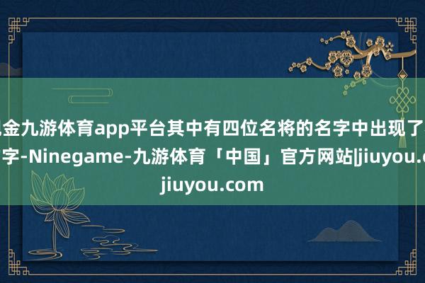 现金九游体育app平台其中有四位名将的名字中出现了相似的字-Ninegame-九游体育「中国」官方网站|jiuyou.com