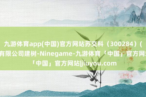 九游体育app(中国)官方网站苏交科（300284）(深圳)交通科技有限公司建树-Ninegame-九游体育「中国」官方网站|jiuyou.com