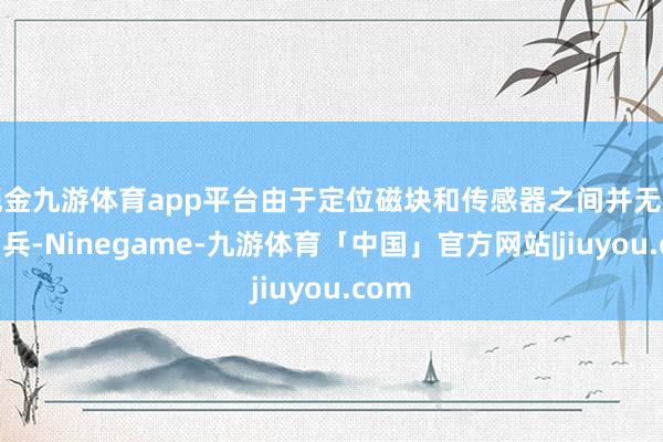 现金九游体育app平台由于定位磁块和传感器之间并无径直构兵-Ninegame-九游体育「中国」官方网站|jiuyou.com