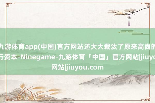 九游体育app(中国)官方网站还大大裁汰了原来高尚的市集实行资本-Ninegame-九游体育「中国」官方网站|jiuyou.com