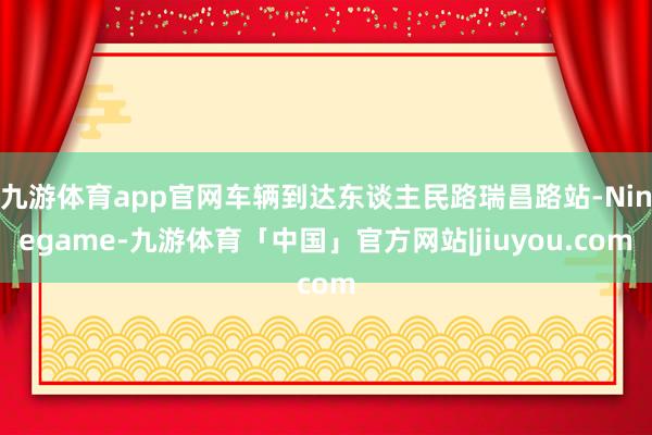 九游体育app官网车辆到达东谈主民路瑞昌路站-Ninegame-九游体育「中国」官方网站|jiuyou.com