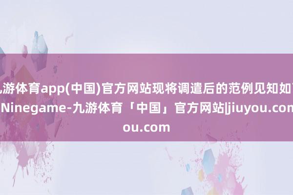 九游体育app(中国)官方网站现将调遣后的范例见知如下-Ninegame-九游体育「中国」官方网站|jiuyou.com