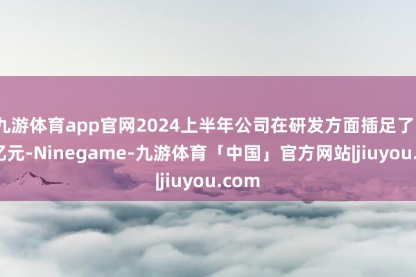 九游体育app官网2024上半年公司在研发方面插足了1.97亿元-Ninegame-九游体育「中国」官方网站|jiuyou.com