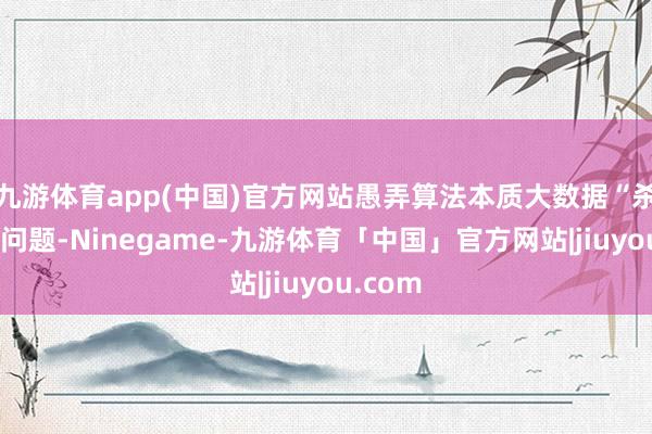 九游体育app(中国)官方网站愚弄算法本质大数据“杀熟”等问题-Ninegame-九游体育「中国」官方网站|jiuyou.com