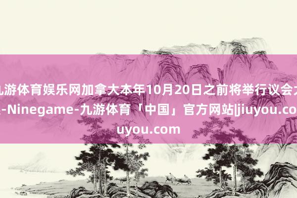 九游体育娱乐网加拿大本年10月20日之前将举行议会大选-Ninegame-九游体育「中国」官方网站|jiuyou.com