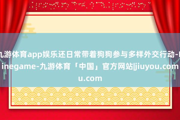 九游体育app娱乐还日常带着狗狗参与多样外交行动-Ninegame-九游体育「中国」官方网站|jiuyou.com