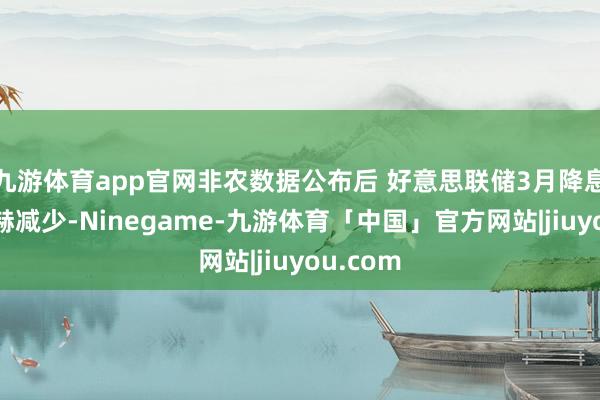 九游体育app官网非农数据公布后 好意思联储3月降息概率显赫减少-Ninegame-九游体育「中国」官方网站|jiuyou.com