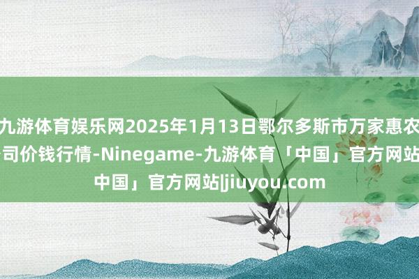 九游体育娱乐网2025年1月13日鄂尔多斯市万家惠农贸商场有限公司价钱行情-Ninegame-九游体育「中国」官方网站|jiuyou.com