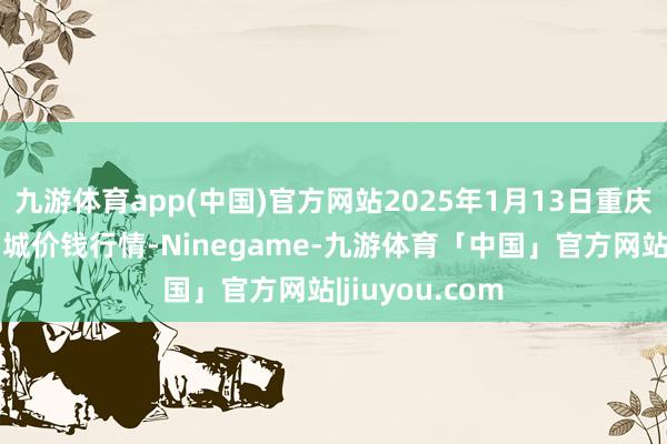 九游体育app(中国)官方网站2025年1月13日重庆双福国外农贸城价钱行情-Ninegame-九游体育「中国」官方网站|jiuyou.com