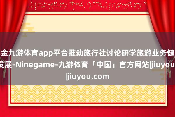 现金九游体育app平台推动旅行社讨论研学旅游业务健康有序发展-Ninegame-九游体育「中国」官方网站|jiuyou.com