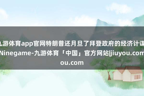 九游体育app官网特朗普还月旦了拜登政府的经济计谋-Ninegame-九游体育「中国」官方网站|jiuyou.com