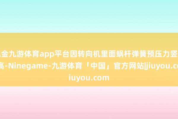 现金九游体育app平台因转向机里面蜗杆弹簧预压力竖立过高-Ninegame-九游体育「中国」官方网站|jiuyou.com