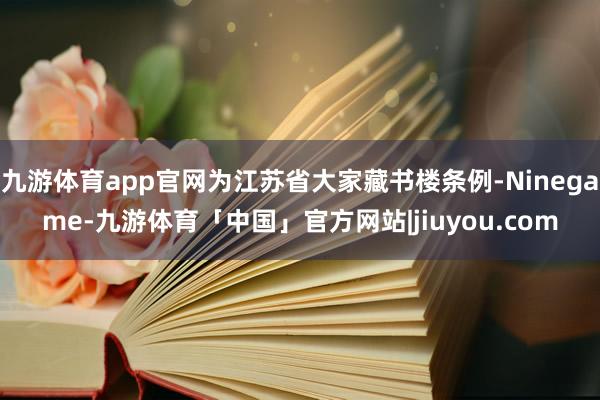 九游体育app官网为江苏省大家藏书楼条例-Ninegame-九游体育「中国」官方网站|jiuyou.com