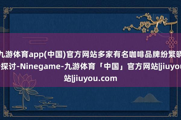 九游体育app(中国)官方网站多家有名咖啡品牌纷繁晓谕调价探讨-Ninegame-九游体育「中国」官方网站|jiuyou.com