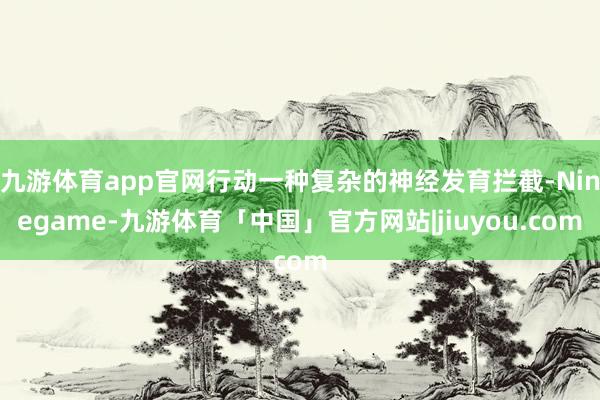 九游体育app官网行动一种复杂的神经发育拦截-Ninegame-九游体育「中国」官方网站|jiuyou.com