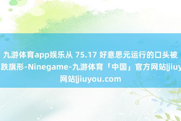 九游体育app娱乐从 75.17 好意思元运行的口头被归类为看跌旗形-Ninegame-九游体育「中国」官方网站|jiuyou.com