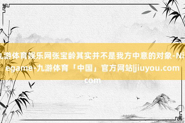 九游体育娱乐网张宝龄其实并不是我方中意的对象-Ninegame-九游体育「中国」官方网站|jiuyou.com